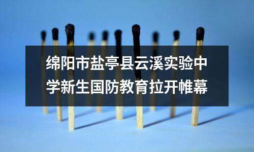 绵阳市盐亭县云溪实验中学新生国防教育拉开帷幕