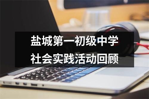 盐城第一初级中学社会实践活动回顾