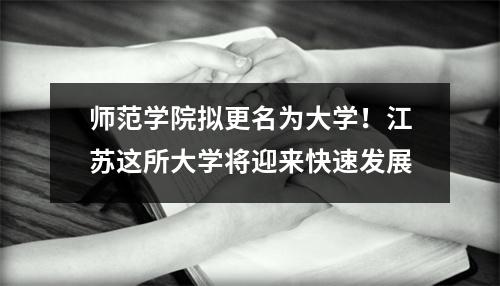 师范学院拟更名为大学!江苏这所大学将迎来快速发展