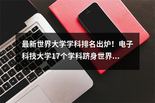 最新世界大学学科排名出炉!电子科技大学17个学科跻身世界前100名!