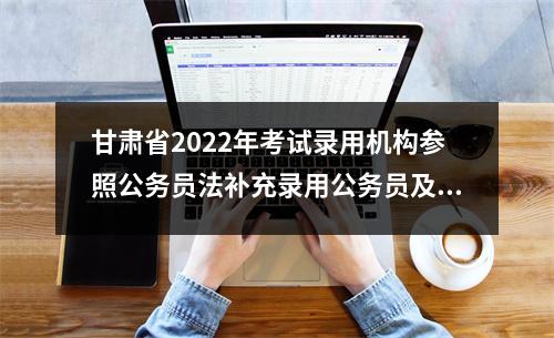 甘肃省2022年考试录用机构参照公务员法补充录用公务员及管理单位工作人员公告