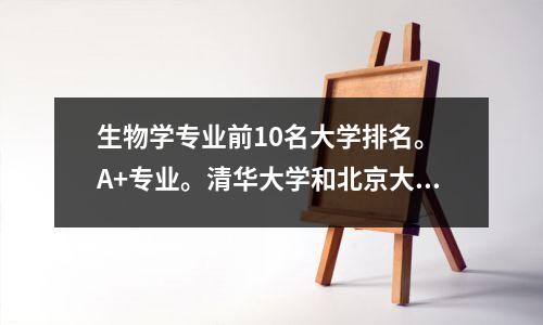 生物学专业前10名大学排名。 A+专业。清华大学和北京大学领先。武汉大学、厦门大学榜上有名。