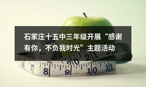 石家庄十五中三年级开展“感谢有你,不负我时光”主题活动