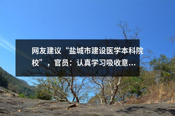 网友建议“盐城市建设医学本科院校”,官员:认真学习吸收意见