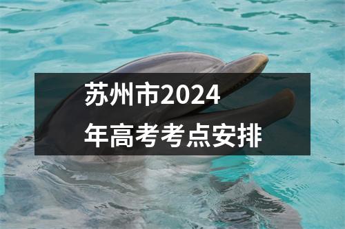 苏州市2024年高考考点安排