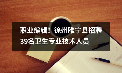职业编辑!徐州睢宁县招聘39名卫生专业技术人员