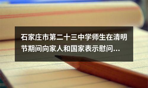 石家庄市第二十三中学师生在清明节期间向家人和国家表示慰问。