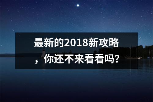 最新的2018新攻略,你还不来看看吗?