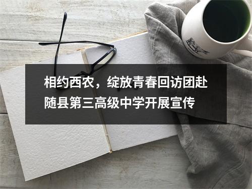 相约西农,绽放青春回访团赴随县第三高级中学开展宣传