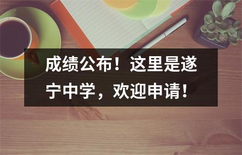 成绩公布!这里是遂宁中学,欢迎申请!