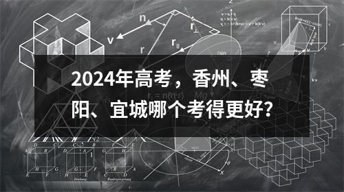 2024年高考,香州、枣阳、宜城哪个考得更好?