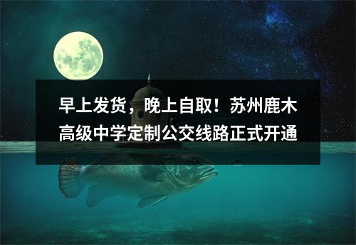 早上发货,晚上自取!苏州鹿木高级中学定制公交线路正式开通
