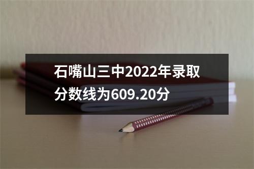 石嘴山三中2022年录取分数线为609.20分