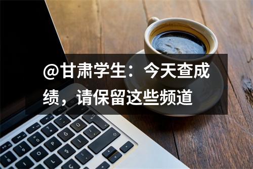 @甘肃学生:今天查成绩,请保留这些频道