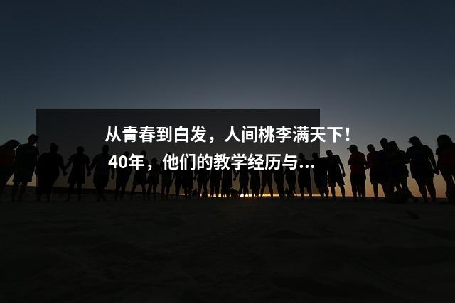 从青春到白发,人间桃李满天下! 40年,他们的教学经历与教师节一样