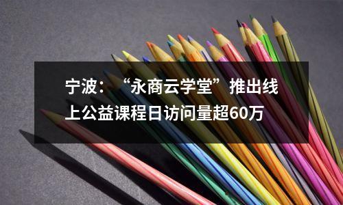 宁波:“永商云学堂”推出线上公益课程日访问量超60万