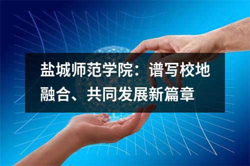 盐城师范学院:谱写校地融合、共同发展新篇章