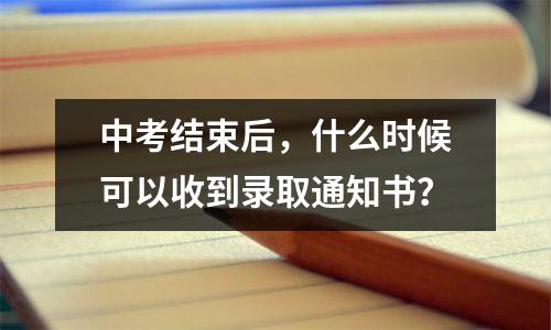 中考结束后,什么时候可以收到录取通知书?