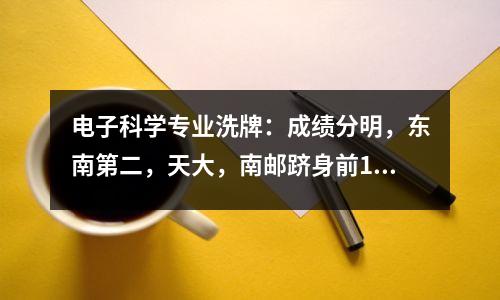 电子科学专业洗牌:成绩分明,东南第二,天大,南邮跻身前10