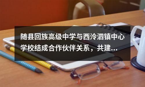 随县回族高级中学与西泠泗镇中心学校结成合作伙伴关系,共建友好单位