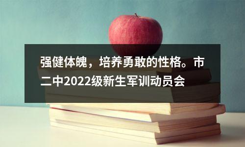 强健体魄,培养勇敢的性格。市二中2022级新生军训动员会