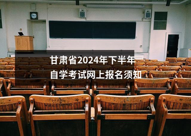甘肃省2024年下半年自学考试网上报名须知