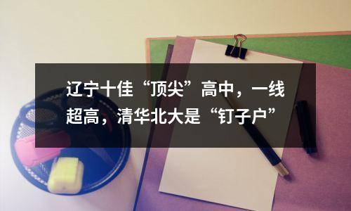 辽宁十佳“顶尖”高中,一线超高,清华北大是“钉子户”