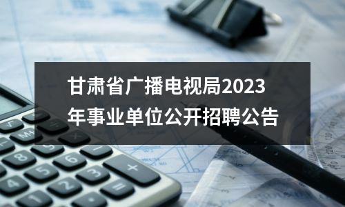 甘肃省广播电视局2023年事业单位公开招聘公告