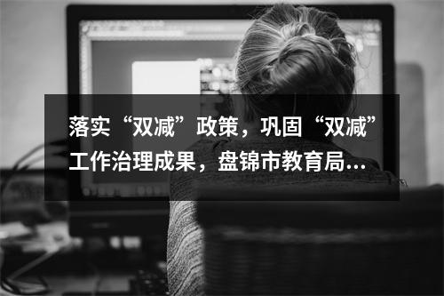 落实“双减”政策,巩固“双减”工作治理成果,盘锦市教育局致全市学生家长朋友的一封信