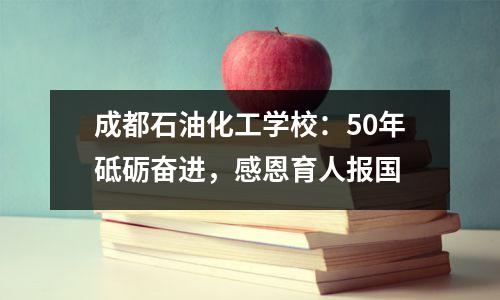 成都石油化工学校:50年砥砺奋进,感恩育人报国
