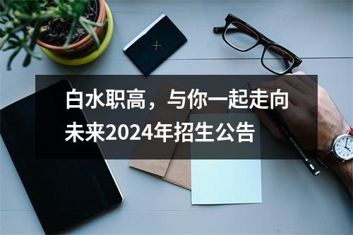 白水职高,与你一起走向未来2024年招生公告