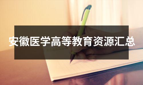 安徽医学高等教育资源汇总
