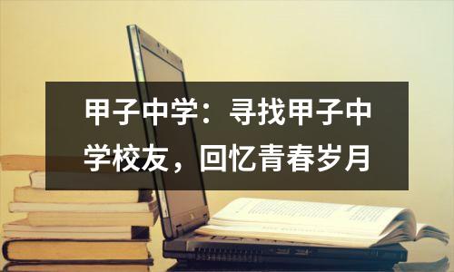 甲子中学:寻找甲子中学校友,回忆青春岁月