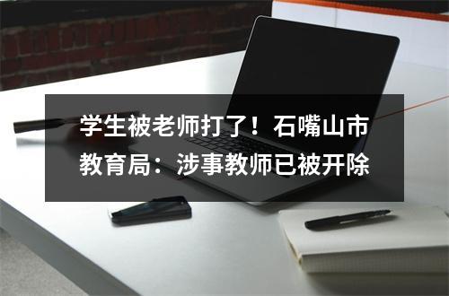 学生被老师打了!石嘴山市教育局:涉事教师已被开除