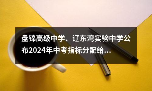 盘锦高级中学、辽东湾实验中学公布2024年中考指标分配给学校
