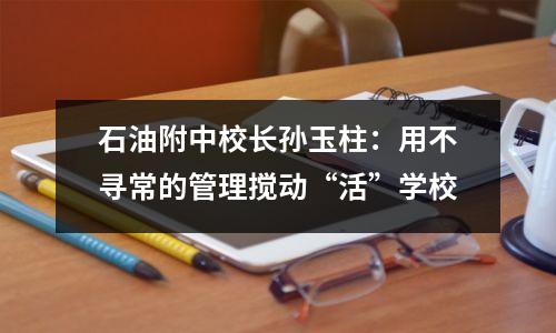 石油附中校长孙玉柱:用不寻常的管理搅动“活”学校