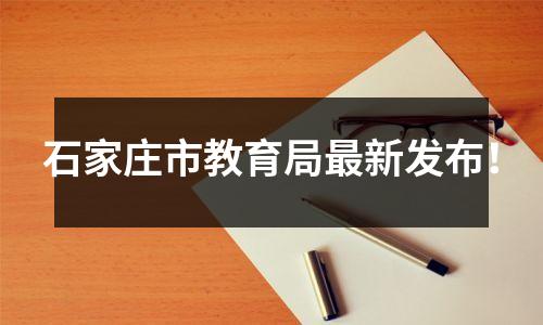 石家庄市教育局最新发布!