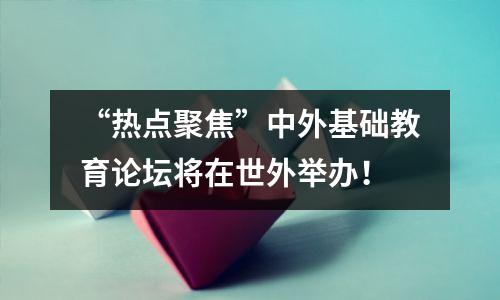 “热点聚焦”中外基础教育论坛将在世外举办!