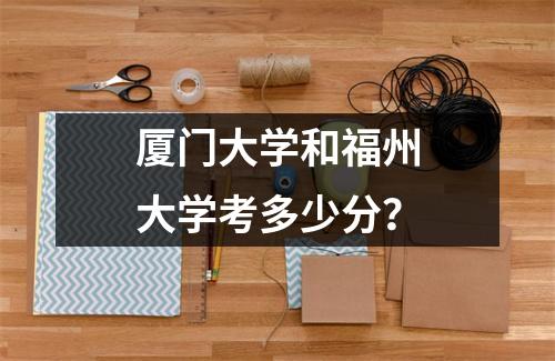 厦门大学和福州大学考多少分?