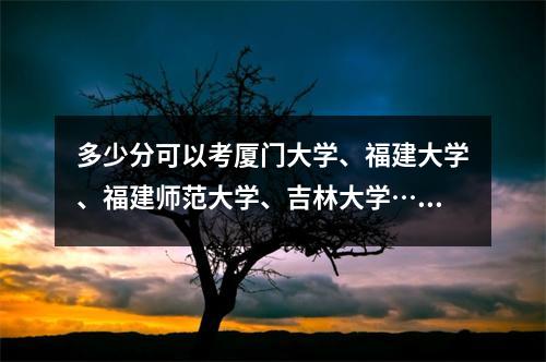 多少分可以考厦门大学、福建大学、福建师范大学、吉林大学……?