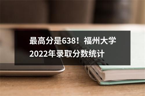 最高分是638!福州大学2022年录取分数统计