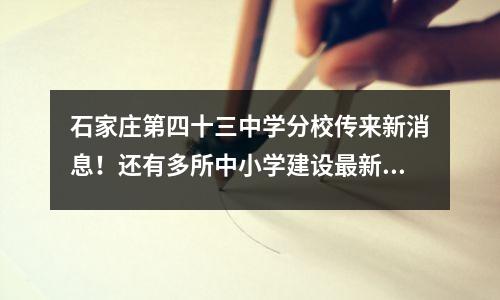 石家庄第四十三中学分校传来新消息!还有多所中小学建设最新进展→
