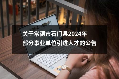 关于常德市石门县2024年部分事业单位引进人才的公告