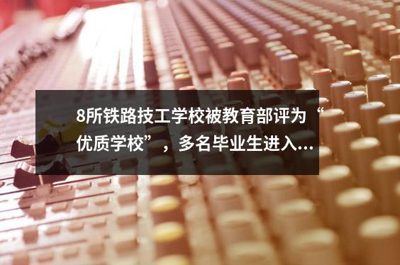 8所铁路技工学校被教育部评为“优质学校”,多名毕业生进入铁路局