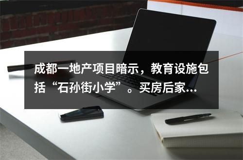 成都一地产项目暗示,教育设施包括“石孙街小学”。买房后家长们傻眼了:学校要2022年才能竣工。