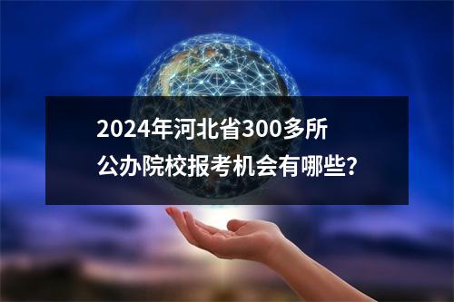 2024年河北省300多所公办院校报考机会有哪些?