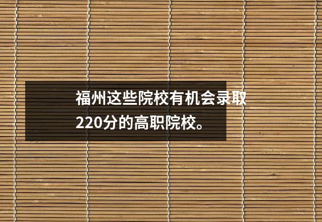 福州这些院校有机会录取220分的高职院校。