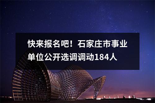 快来报名吧!石家庄市事业单位公开选调调动184人