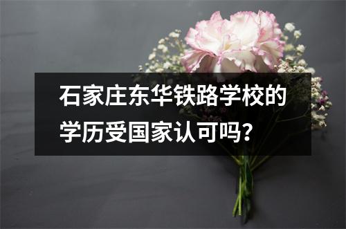 石家庄东华铁路学校的学历受国家认可吗?