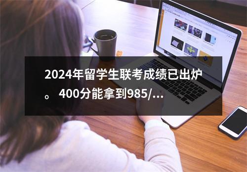 2024年留学生联考成绩已出炉。 400分能拿到985/211吗?